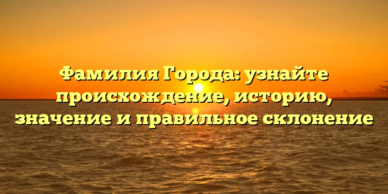 Фамилия Города: узнайте происхождение, историю, значение и правильное склонение Фамилия Города: узнайте происхождение, историю, значение и правильное склонение