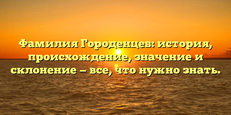 Фамилия Городенцев: история, происхождение, значение и склонение — все, что нужно знать.