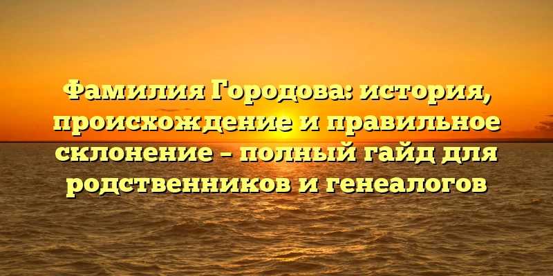 Фамилия Городова: история, происхождение и правильное склонение – полный гайд для родственников и генеалогов Фамилия Городова: история, происхождение и правильное склонение – полный гайд для родственников и генеалогов