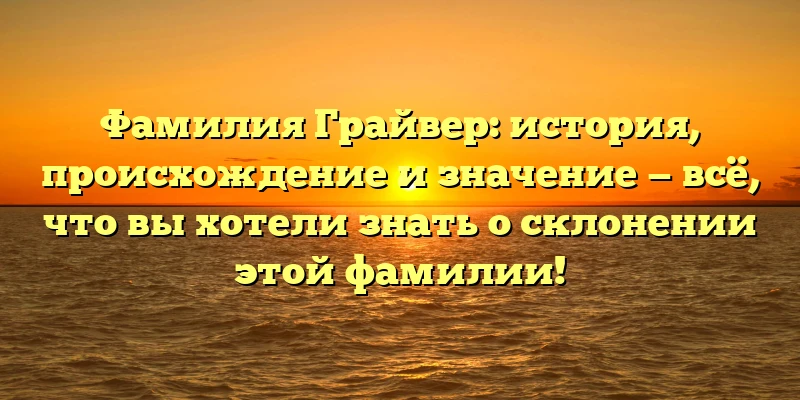 Фамилия Грайвер: история, происхождение и значение — всё, что вы хотели знать о склонении этой фамилии! Фамилия Грайвер: история, происхождение и значение — всё, что вы хотели знать о склонении этой фамилии!
