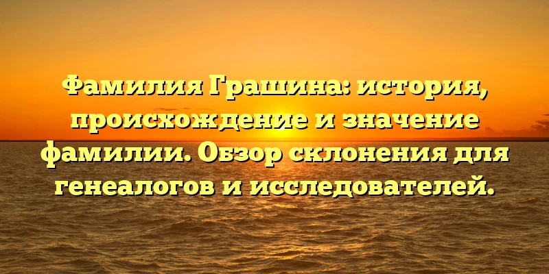 Фамилия Грашина: история, происхождение и значение фамилии. Обзор склонения для генеалогов и исследователей. Фамилия Грашина: история, происхождение и значение фамилии. Обзор склонения для генеалогов и исследователей.
