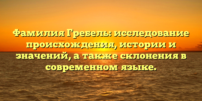 Фамилия Гребель: исследование происхождения, истории и значений, а также склонения в современном языке.