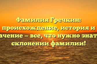 Фамилия Гречкин: происхождение, история и значение — все, что нужно знать о склонении фамилии!