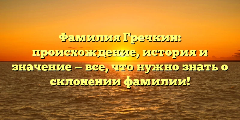 Фамилия Гречкин: происхождение, история и значение — все, что нужно знать о склонении фамилии! Фамилия Гречкин: происхождение, история и значение — все, что нужно знать о склонении фамилии!