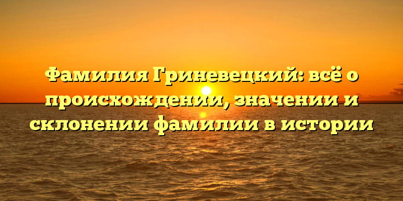 Фамилия Гриневецкий: всё о происхождении, значении и склонении фамилии в истории