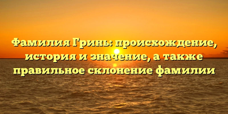 Фамилия Гринь: происхождение, история и значение, а также правильное склонение фамилии