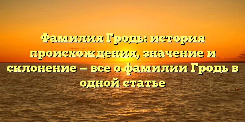 Фамилия Гродь: история происхождения, значение и склонение — все о фамилии Гродь в одной статье Фамилия Гродь: история происхождения, значение и склонение — все о фамилии Гродь в одной статье