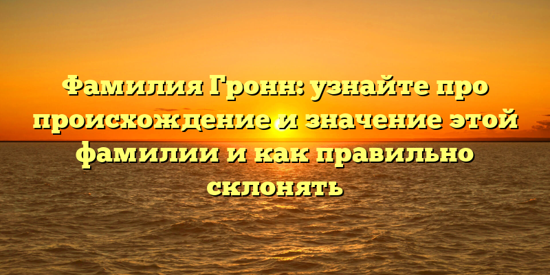 Фамилия Гронн: узнайте про происхождение и значение этой фамилии и как правильно склонять
