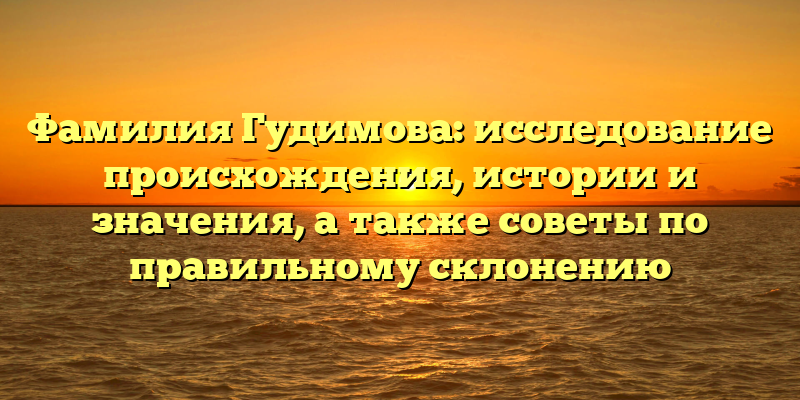 Фамилия Гудимова: исследование происхождения, истории и значения, а также советы по правильному склонению