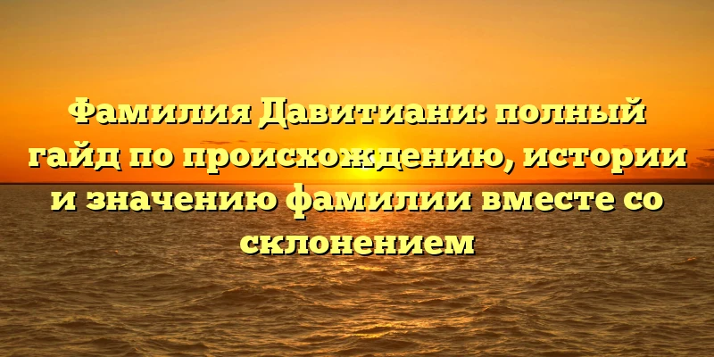 Фамилия Давитиани: полный гайд по происхождению, истории и значению фамилии вместе со склонением Фамилия Давитиани: полный гайд по происхождению, истории и значению фамилии вместе со склонением