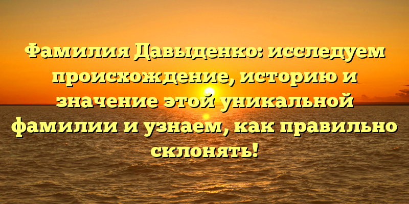 Фамилия Давыденко: исследуем происхождение, историю и значение этой уникальной фамилии и узнаем, как правильно склонять!