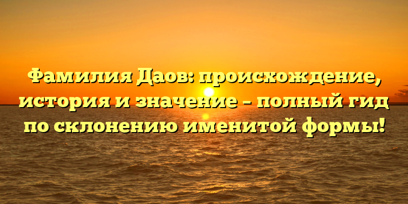 Фамилия Даов: происхождение, история и значение – полный гид по склонению именитой формы!