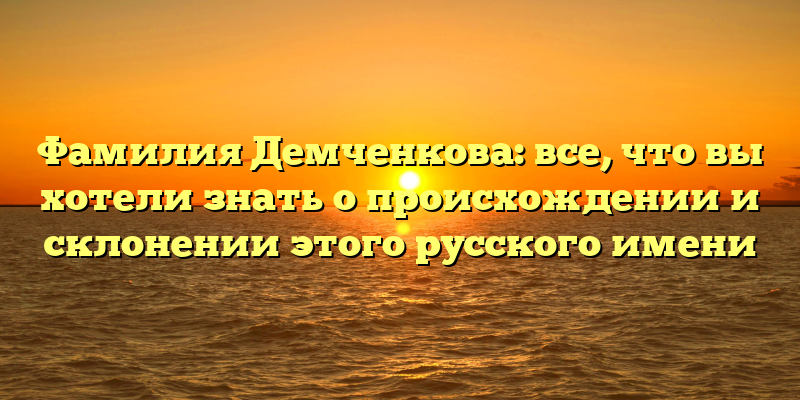 Фамилия Демченкова: все, что вы хотели знать о происхождении и склонении этого русского имени