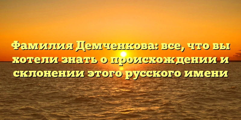 Фамилия Демченкова: все, что вы хотели знать о происхождении и склонении этого русского имени