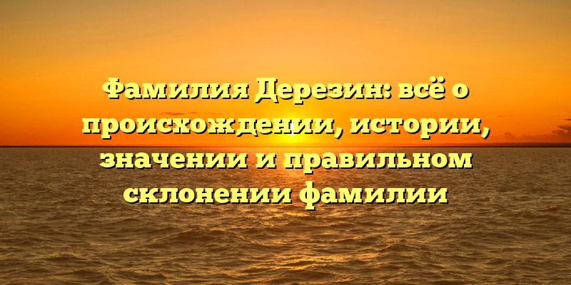 Фамилия Дерезин: всё о происхождении, истории, значении и правильном склонении фамилии