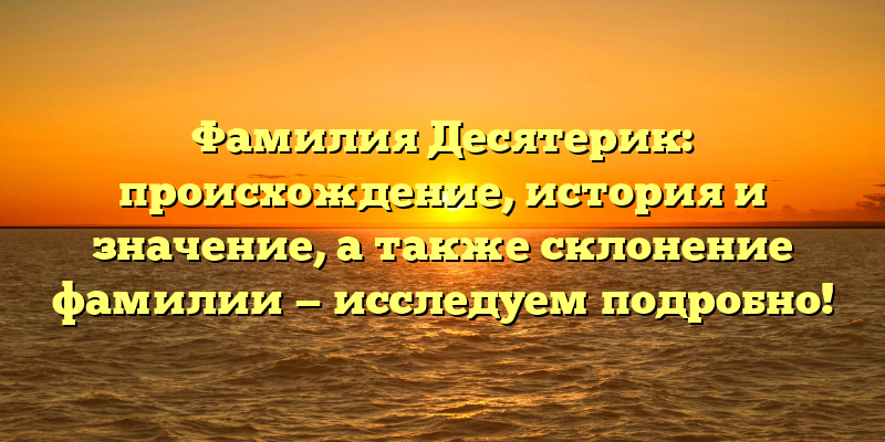 Фамилия Десятерик: происхождение, история и значение, а также склонение фамилии — исследуем подробно!