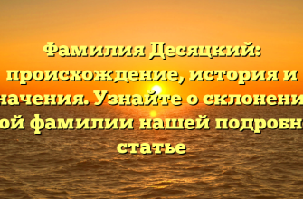 Фамилия Десяцкий: происхождение, история и значения. Узнайте о склонении этой фамилии нашей подробной статье