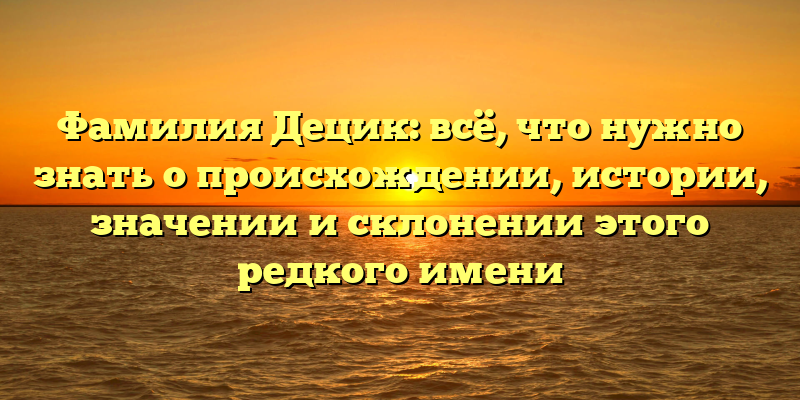 Фамилия Децик: всё, что нужно знать о происхождении, истории, значении и склонении этого редкого имени