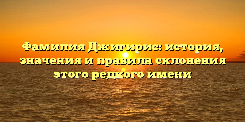 Фамилия Джигирис: история, значения и правила склонения этого редкого имени Фамилия Джигирис: история, значения и правила склонения этого редкого имени