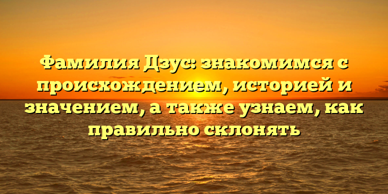 Фамилия Дзус: знакомимся с происхождением, историей и значением, а также узнаем, как правильно склонять