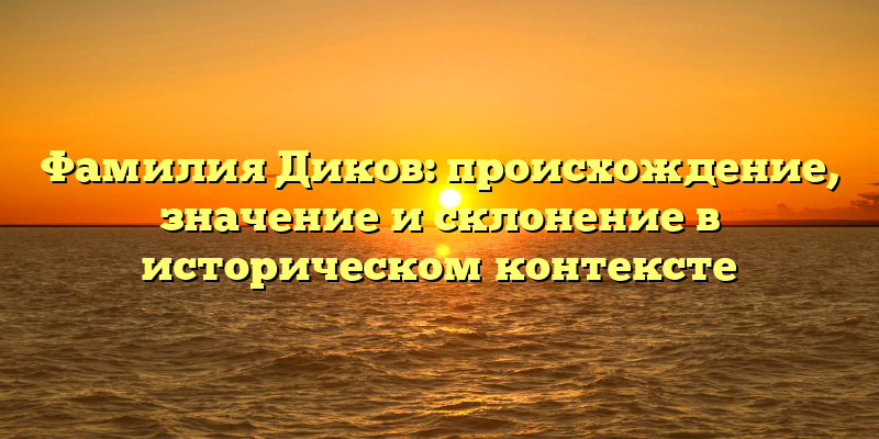 Фамилия Диков: происхождение, значение и склонение в историческом контексте