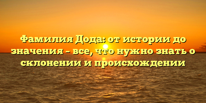 Фамилия Дода: от истории до значения – все, что нужно знать о склонении и происхождении
