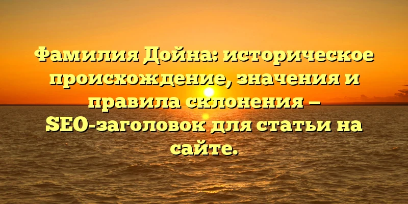 Фамилия Дойна: историческое происхождение, значения и правила склонения — SEO-заголовок для статьи на сайте. Фамилия Дойна: историческое происхождение, значения и правила склонения — SEO-заголовок для статьи на сайте.