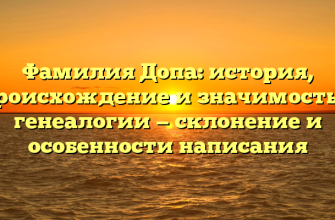 Фамилия Допа: история, происхождение и значимость в генеалогии — склонение и особенности написания
