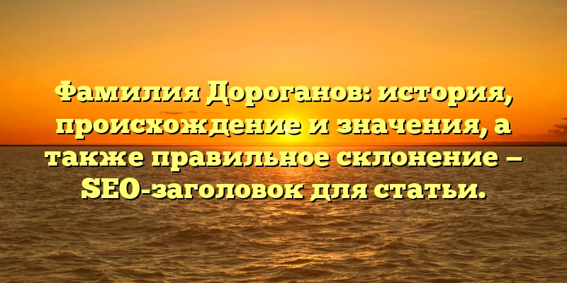 Фамилия Дороганов: история, происхождение и значения, а также правильное склонение — SEO-заголовок для статьи. Фамилия Дороганов: история, происхождение и значения, а также правильное склонение — SEO-заголовок для статьи.