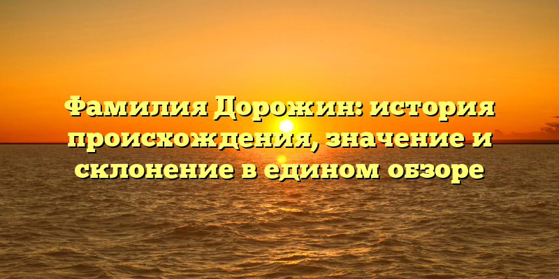 Фамилия Дорожин: история происхождения, значение и склонение в едином обзоре
