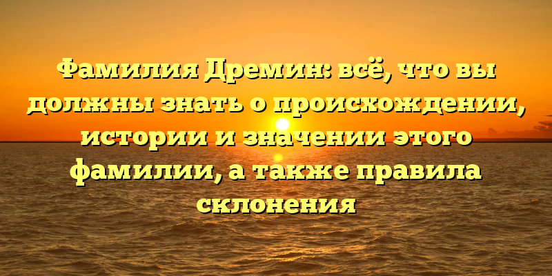 Фамилия Дремин: всё, что вы должны знать о происхождении, истории и значении этого фамилии, а также правила склонения