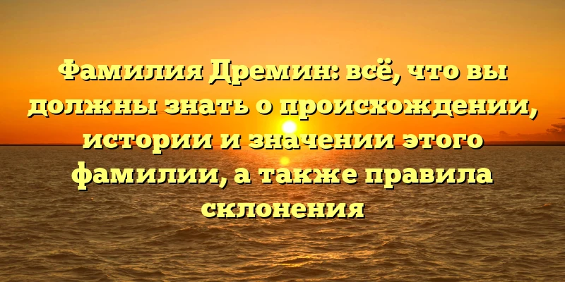 Фамилия Дремин: всё, что вы должны знать о происхождении, истории и значении этого фамилии, а также правила склонения Фамилия Дремин: всё, что вы должны знать о происхождении, истории и значении этого фамилии, а также правила склонения