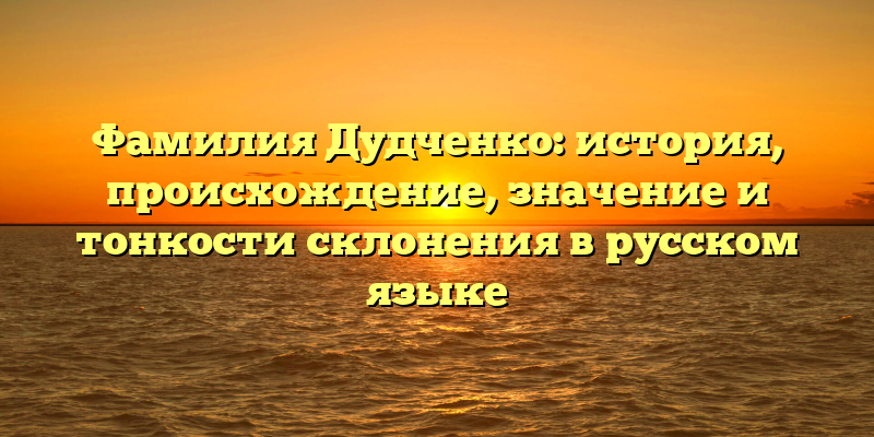 Фамилия Дудченко: история, происхождение, значение и тонкости склонения в русском языке