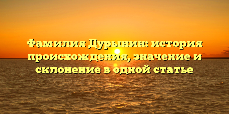 Фамилия Дурынин: история происхождения, значение и склонение в одной статье