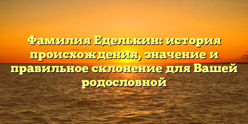 Фамилия Еделькин: история происхождения, значение и правильное склонение для Вашей родословной