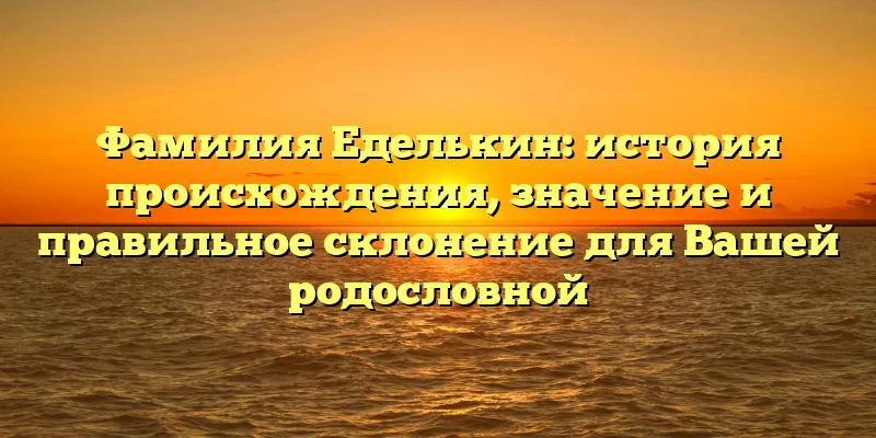 Фамилия Еделькин: история происхождения, значение и правильное склонение для Вашей родословной Фамилия Еделькин: история происхождения, значение и правильное склонение для Вашей родословной
