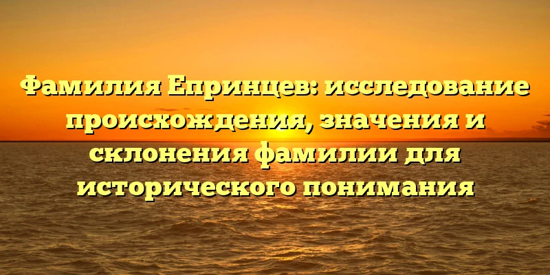 Фамилия Епринцев: исследование происхождения, значения и склонения фамилии для исторического понимания Фамилия Епринцев: исследование происхождения, значения и склонения фамилии для исторического понимания