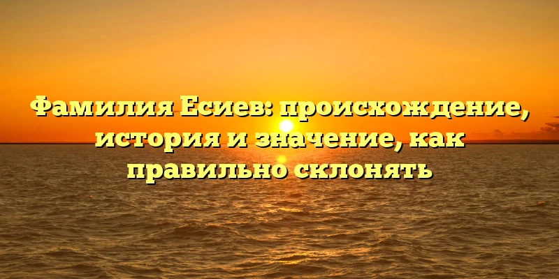 Фамилия Есиев: происхождение, история и значение, как правильно склонять Фамилия Есиев: происхождение, история и значение, как правильно склонять