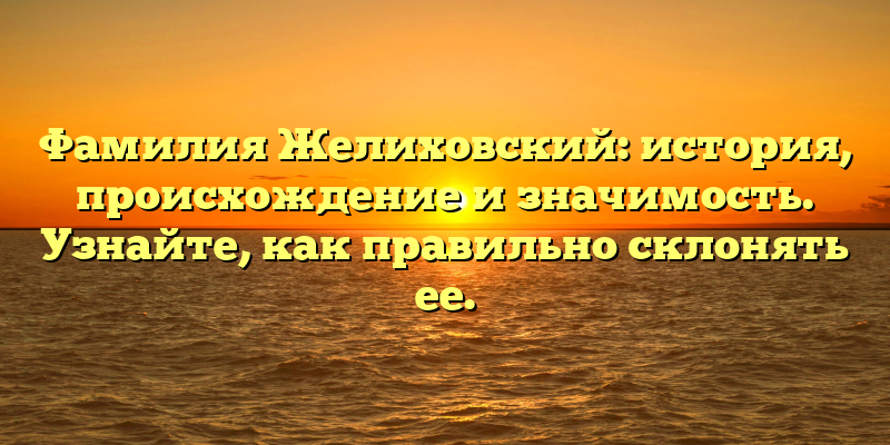 Фамилия Желиховский: история, происхождение и значимость. Узнайте, как правильно склонять ее.