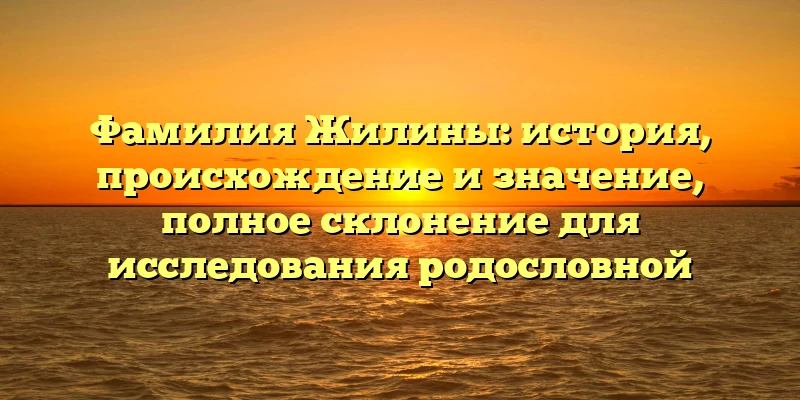 Фамилия Жилины: история, происхождение и значение, полное склонение для исследования родословной Фамилия Жилины: история, происхождение и значение, полное склонение для исследования родословной