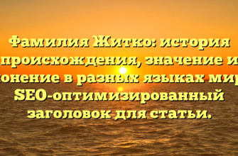 Фамилия Житко: история происхождения, значение и склонение в разных языках мира — SEO-оптимизированный заголовок для статьи.