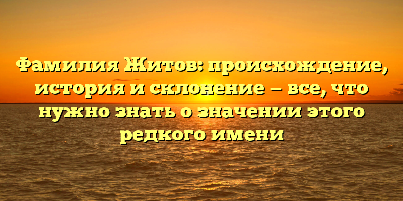 Фамилия Житов: происхождение, история и склонение — все, что нужно знать о значении этого редкого имени