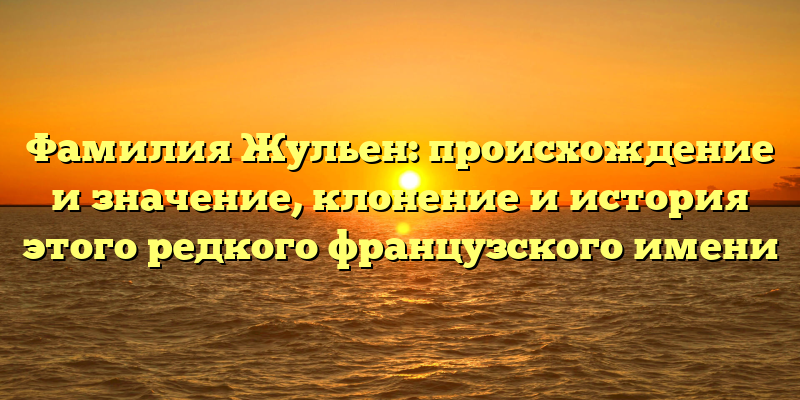 Фамилия Жульен: происхождение и значение, клонение и история этого редкого французского имени
