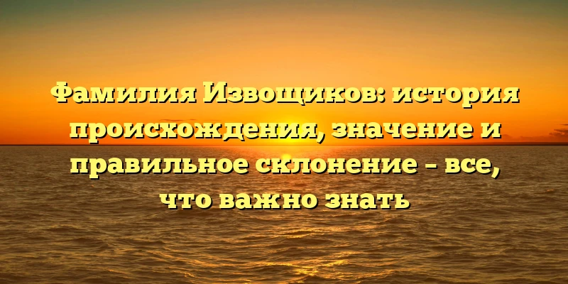 Фамилия Извощиков: история происхождения, значение и правильное склонение – все, что важно знать Фамилия Извощиков: история происхождения, значение и правильное склонение – все, что важно знать