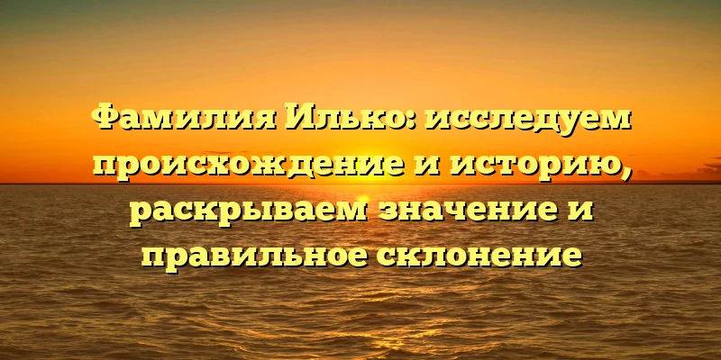 Фамилия Илько: исследуем происхождение и историю, раскрываем значение и правильное склонение Фамилия Илько: исследуем происхождение и историю, раскрываем значение и правильное склонение