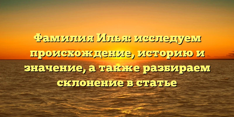 Фамилия Илья: исследуем происхождение, историю и значение, а также разбираем склонение в статье Фамилия Илья: исследуем происхождение, историю и значение, а также разбираем склонение в статье