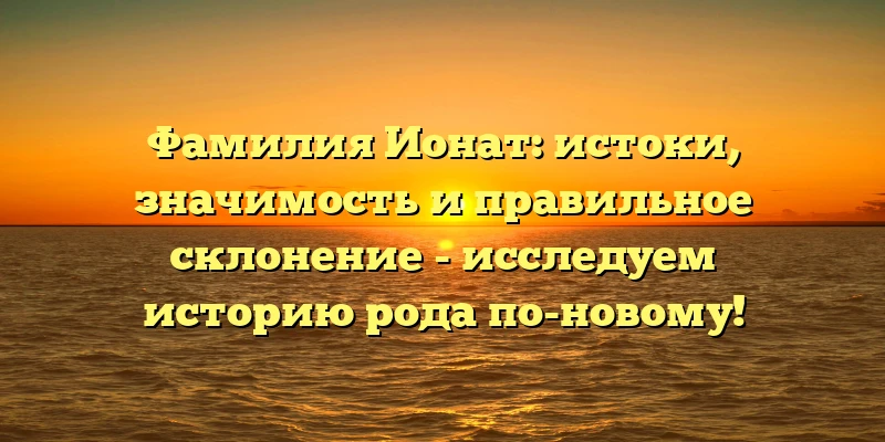 Фамилия Ионат: истоки, значимость и правильное склонение - исследуем историю рода по-новому! Фамилия Ионат: истоки, значимость и правильное склонение - исследуем историю рода по-новому!