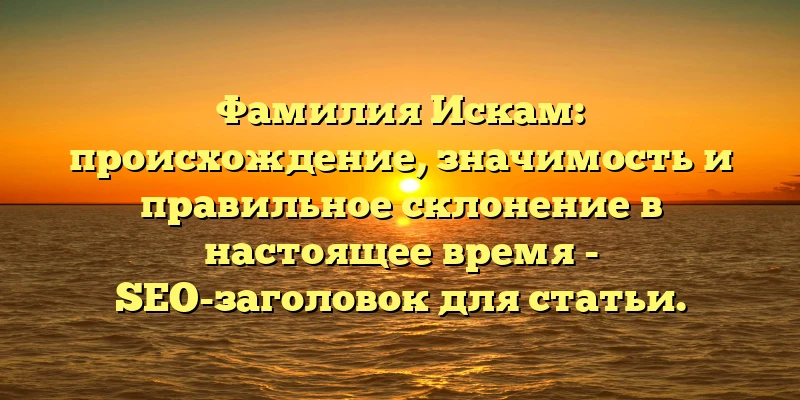 Фамилия Искам: происхождение, значимость и правильное склонение в настоящее время - SEO-заголовок для статьи. Фамилия Искам: происхождение, значимость и правильное склонение в настоящее время - SEO-заголовок для статьи.