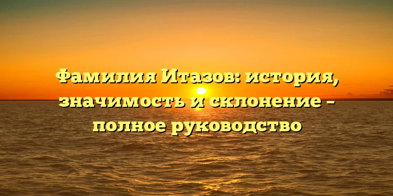 Фамилия Итазов: история, значимость и склонение – полное руководство Фамилия Итазов: история, значимость и склонение – полное руководство