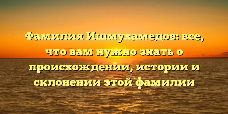 Фамилия Ишмухамедов: все, что вам нужно знать о происхождении, истории и склонении этой фамилии Фамилия Ишмухамедов: все, что вам нужно знать о происхождении, истории и склонении этой фамилии